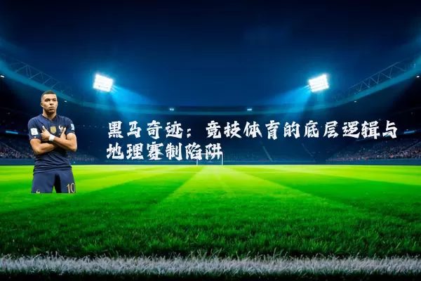 黑马奇迹:竞技体育的底层逻辑与地理赛制陷阱