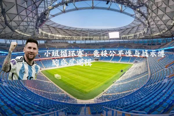 小组循环赛:竞技公平性与战术博弈的底层逻辑