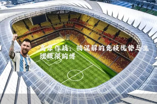 高原作战:被误解的竞技优势与生理极限的博弈