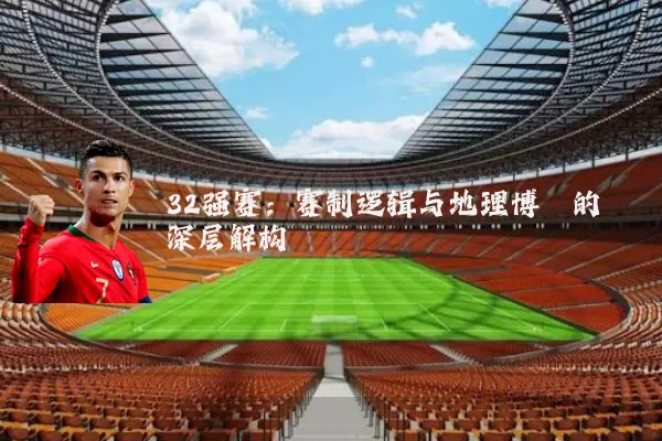 32强赛:赛制逻辑与地理博弈的深层解构