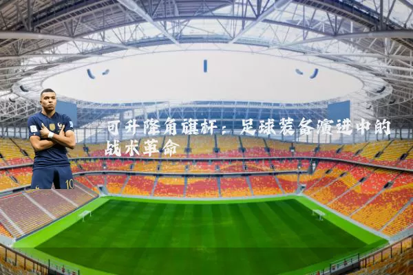 可升降角旗杆:足球装备演进中的战术革命