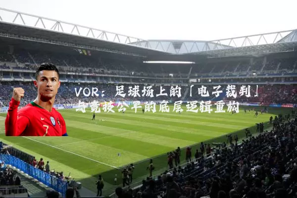 VOR：足球场上的「电子裁判」与竞技公平的底层逻辑重构