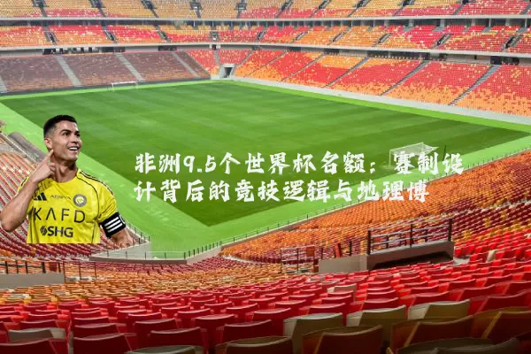 非洲9.5个世界杯名额:赛制设计背后的竞技逻辑与地理博弈