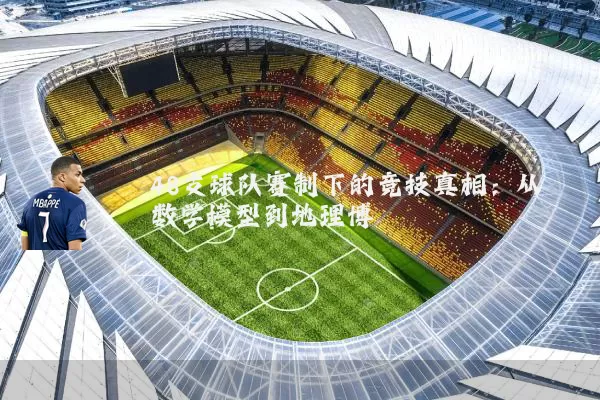 48支球队赛制下的竞技真相:从数学模型到地理博弈